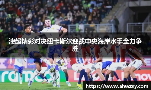 悟空体育澳超精彩对决纽卡斯尔迎战中央海岸水手全力争胜