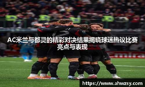 悟空体育AC米兰与都灵的精彩对决结果揭晓球迷热议比赛亮点与表现